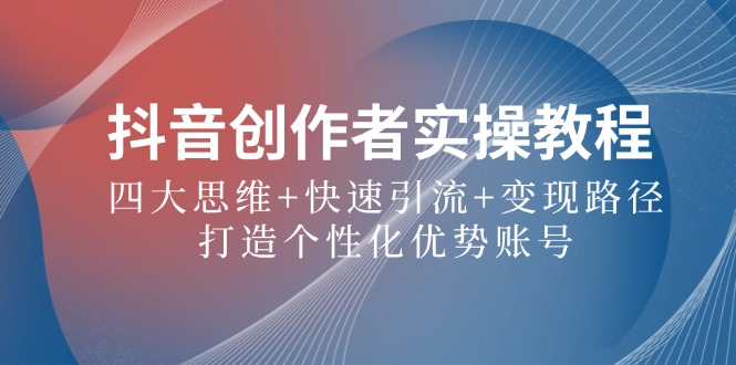 抖音创作者实操教程：四大思维+快速引流+变现路径，打造个性化优势账号-搞钱利器