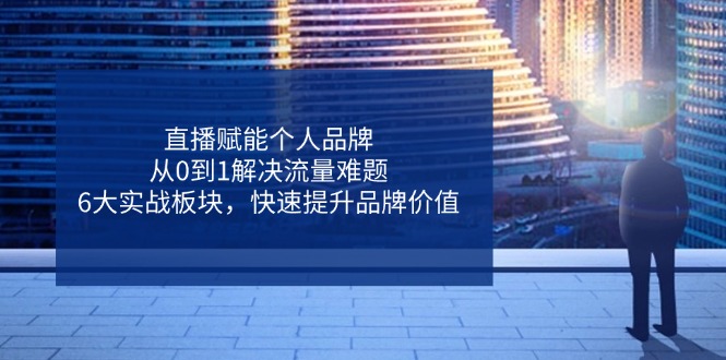 直播赋能个人品牌，从0到1解决流量难题，6大实战板块，快速提升品牌价值-搞钱利器