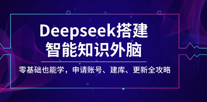 Deepseek搭建智能知识外脑，零基础也能学，申请账号、建库、更新全攻略-搞钱利器