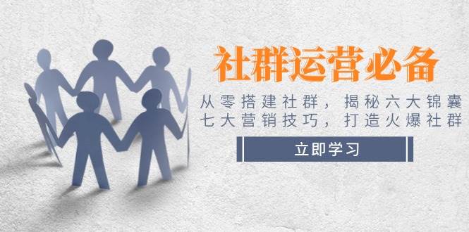 社群运营必备！从零搭建社群，揭秘六大锦囊、七大营销技巧，打造火爆社群-搞钱利器