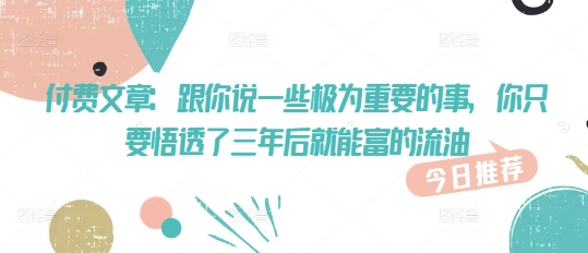 付费文章：跟你说一些极为重要的事，你只要悟透了 三年后 就能富的流油-搞钱利器