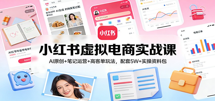 小红书虚拟电商实战课：AI原创+笔记运营+高客单玩法，配套5W+实操资料包-搞钱利器