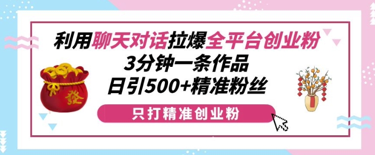 利用聊天对话拉爆全平台创业粉，3分钟一条作品，日引500+精准粉丝-搞钱利器