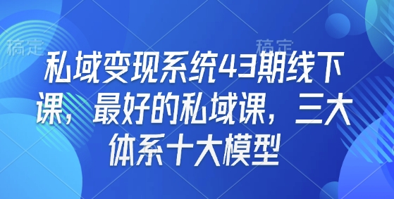 私域变现系统43期线下课，最好的私域课，三大体系十大模型-搞钱利器
