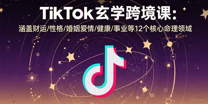 TikTok玄学跨境课：涵盖财运/性格/婚姻爱情/健康/事业等12个核心命理领域-搞钱利器