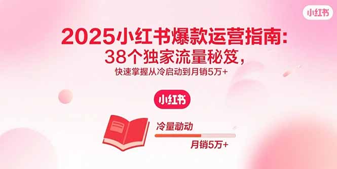 2025小红书爆款运营指南：38个独家流量秘笈，快速掌握从冷启动到月销5万+-搞钱利器