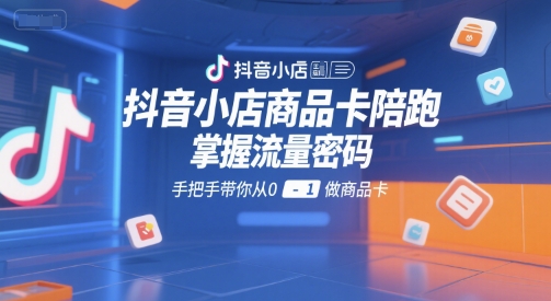抖音小店商品卡陪跑，掌握流量密码，手把手带你从0-1做商品卡-搞钱利器