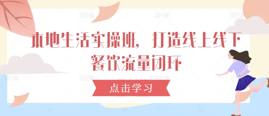 本地生活实操班，打造线上线下餐饮流量闭环-搞钱利器