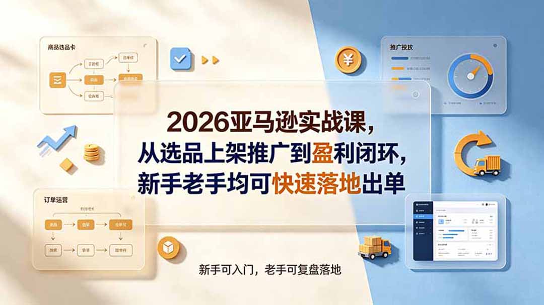 2026亚马逊实战课,从选品上架推广到盈利闭环,新手老手均可快速落地出单-搞钱利器