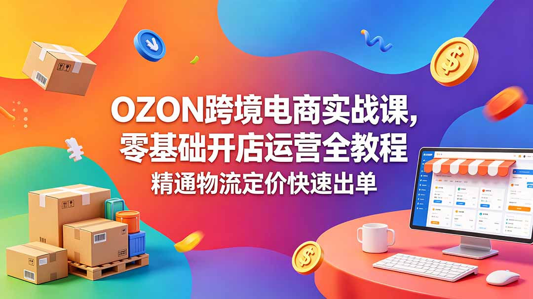 OZON 跨境电商实战课，零基础开店运营全教程，精通物流定价快速出单-搞钱利器
