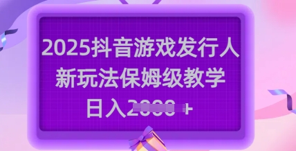 2025抖音游戏发行人新玩法，保姆级教学，日入多张-搞钱利器