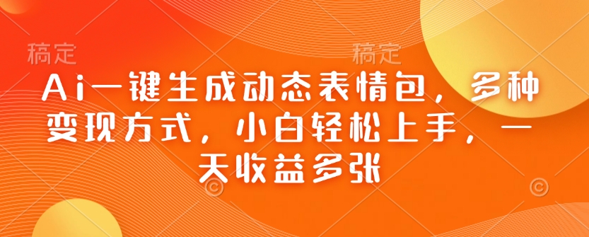 Ai一键生成动态表情包，多种变现方式，小白轻松上手，一天收益多张-搞钱利器