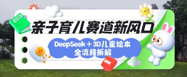 育儿赛道新风口：DeepSeek+3D绘本全流程拆解，月涨粉上W，还能培养亲子创造力-搞钱利器