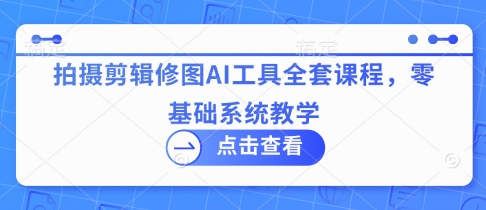 拍摄剪辑修图AI工具全套课程，零基础系统教学-搞钱利器