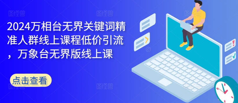 2024万相台无界关键词精准人群线上课程低价引流 ，万象台无界版线上课-搞钱利器