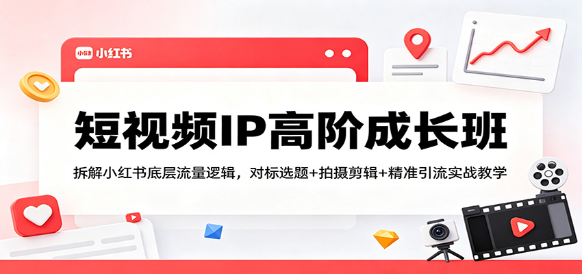 短视频IP高阶成长班：拆解小红书底层流量逻辑，对标选题+拍摄剪辑+ 精准引流实战教学-搞钱利器