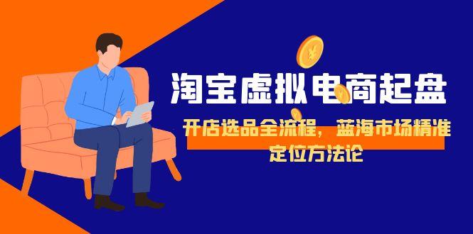 淘宝虚拟电商起盘，开店选品全流程，蓝海市场精准定位方法论-搞钱利器