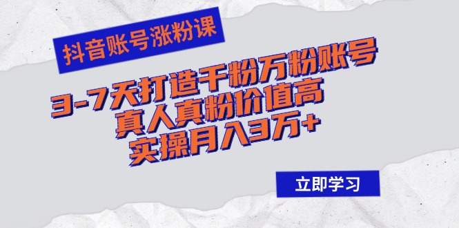 抖音账号涨粉课：3-7天打造千粉万粉账号，真人真粉价值高，实操月入3万+-搞钱利器