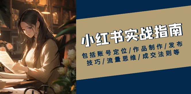 小红书实战指南，包括账号定位/作品制作/发布技巧/流量思维/成交法则等-搞钱利器