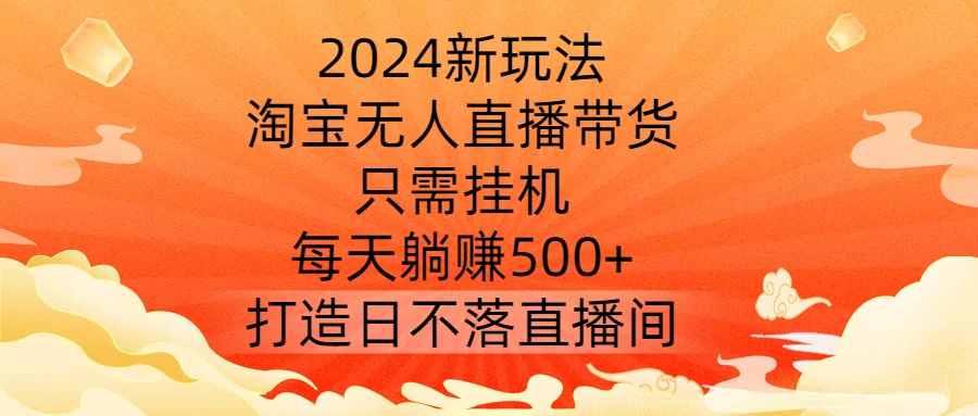 2024新玩法，淘宝无人直播带货，只需挂机，每天躺赚500+ 打造日不落直播间【揭秘】-搞钱利器