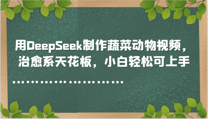 用DeepSeek制作蔬菜动物视频，治愈系天花板，小白轻松可上手-搞钱利器