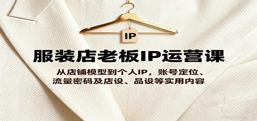 服装店老板IP运营课，从店铺模型到个人IP，账号定位、流量密码及店设、品设等实用内容-搞钱利器