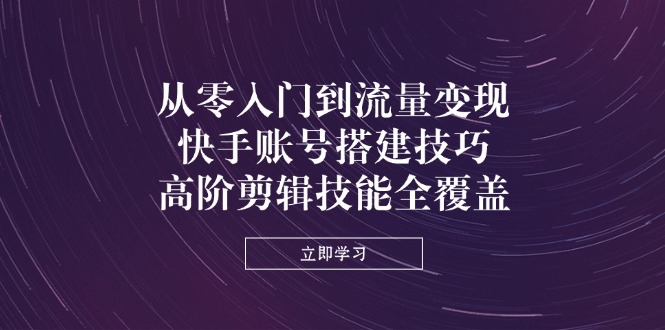 从零入门到流量变现，快手账号搭建技巧，高阶剪辑技能全覆盖-搞钱利器