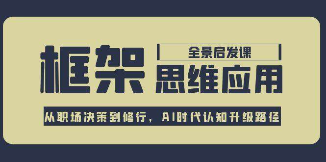 框架思维应用全景课，从职场决策到修行，AI时代认知升级路径-搞钱利器