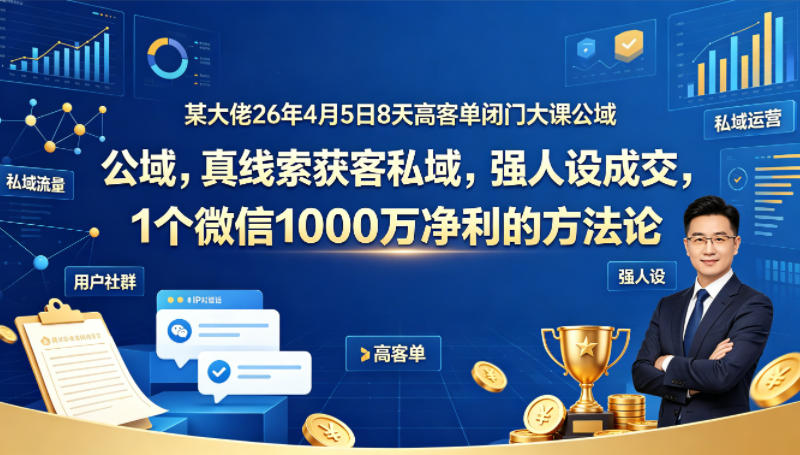 某大佬26年4月5日8天高客单闭门大课公域，真线索获客私域，强人设成交，1个微信1000W净利的方法论-搞钱利器