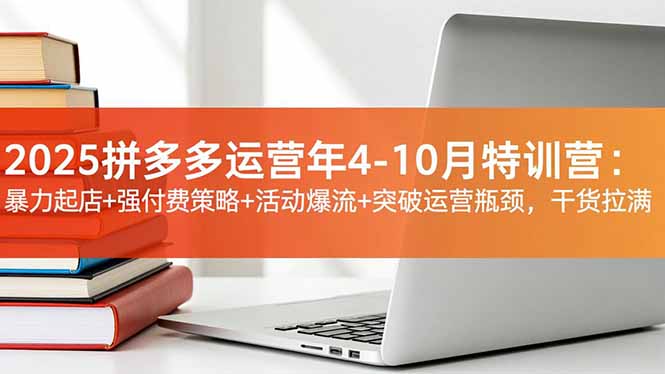 2025拼多多运营年4-10月特训营:暴力起店+强付费策略+活动爆流+突破运营瓶颈,干货拉满-搞钱利器