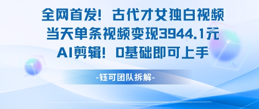 全网首发！古代才女独白视频，当天单条视频变现1k，AI剪辑0基础即可上手-搞钱利器