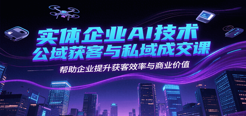 实体企业AI技术公域获客与私域成交课，帮助企业提升获客效率与商业价值-搞钱利器