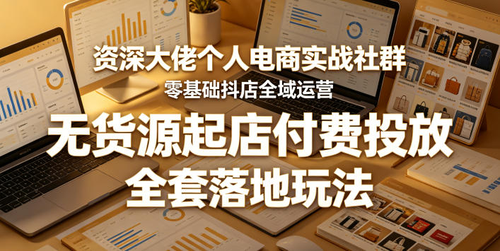 资深大佬个人电商实战社群，零基础抖店全域运营，无货源起店付费投放，全套落地玩法-搞钱利器