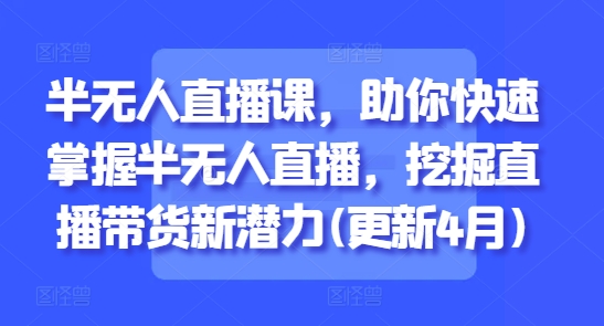 半无人直播课，助你快速掌握半无人直播，挖掘直播带货新潜力(更新6月)-搞钱利器