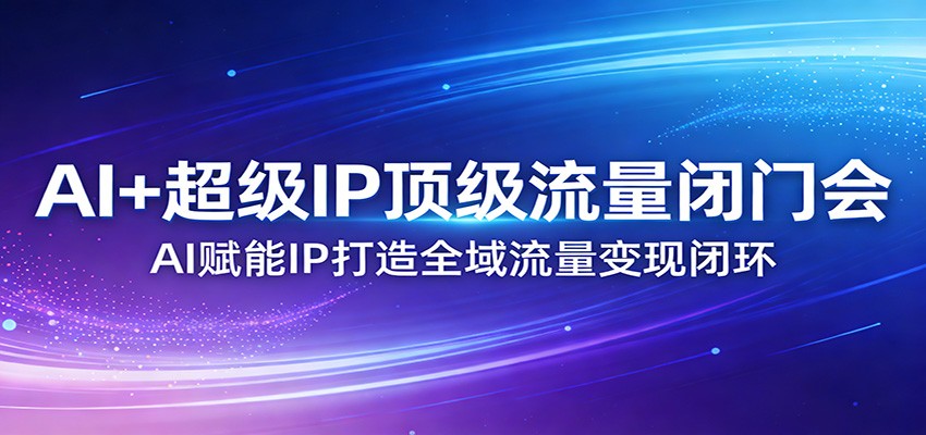 AI+超级IP顶级流量闭门会：AI赋能IP打造全域流量变现闭环-搞钱利器