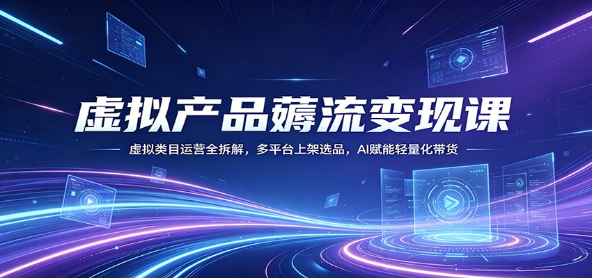 虚拟产品薅流变现课：虚拟类目运营全拆解，多平台上架选品，AI赋能轻量化带货-搞钱利器