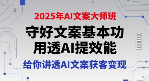 2025年AI文案大师班，守好文案基本功，用透AI提效能，给你讲透AI文案获客变现-搞钱利器