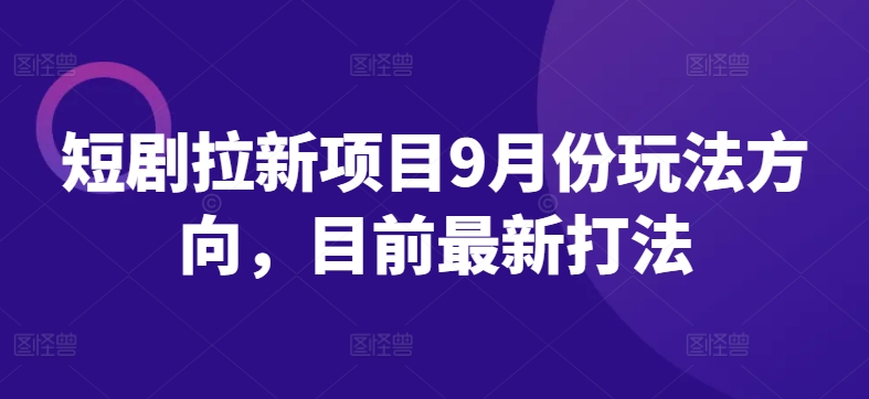 短剧拉新项目9月份玩法方向，目前最新打法-搞钱利器