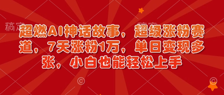 超燃AI神话故事，超级涨粉赛道，7天涨粉1万，单日变现多张，小白也能轻松上手(附详细教程)-搞钱利器