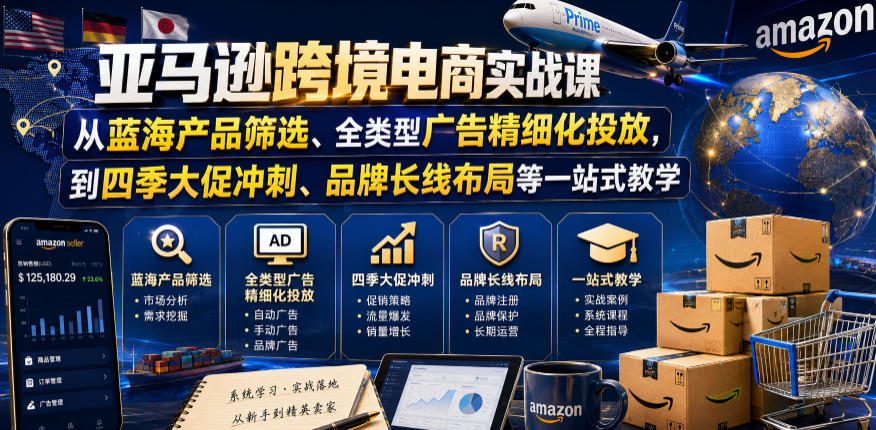 亚马逊跨境电商实战课，从蓝海产品筛选、全类型广告精细化投放，到四季大促冲刺、品牌长线布局等一站式教学(更新8月)-搞钱利器