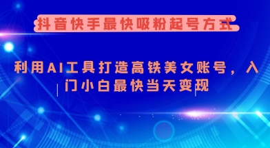 抖音快手最快吸粉起号方式，利用AI工具打造美女账号，入门小白最快当天变现-搞钱利器