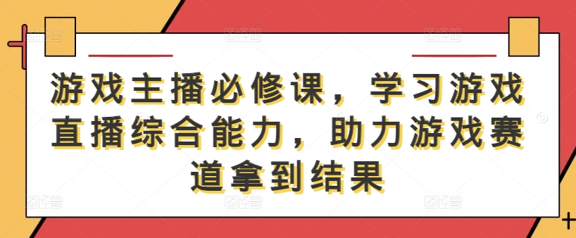 游戏主播必修课，学习游戏直播综合能力，助力游戏赛道拿到结果-搞钱利器