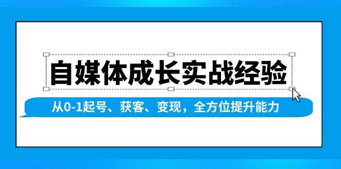 自媒体成长实战经验，从0-1起号、获客、变现，全方位提升能力-搞钱利器
