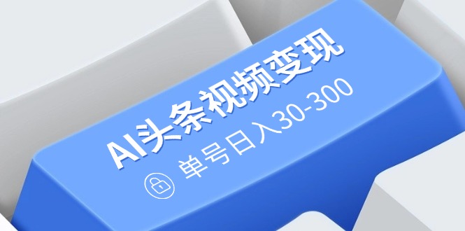 AI头条视频变现：AI原创搬运玩法，无需剪辑，多平台发布，单号日入30-300-搞钱利器