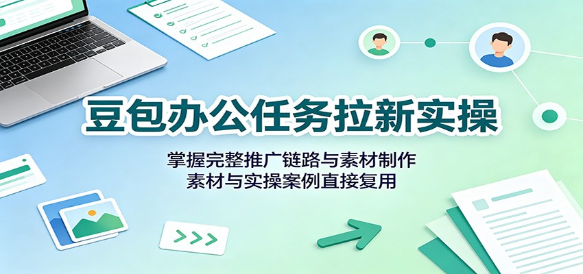豆包办公任务拉新实操：掌握完整推广链路与素材制作，素材与实操案例直接复用-搞钱利器