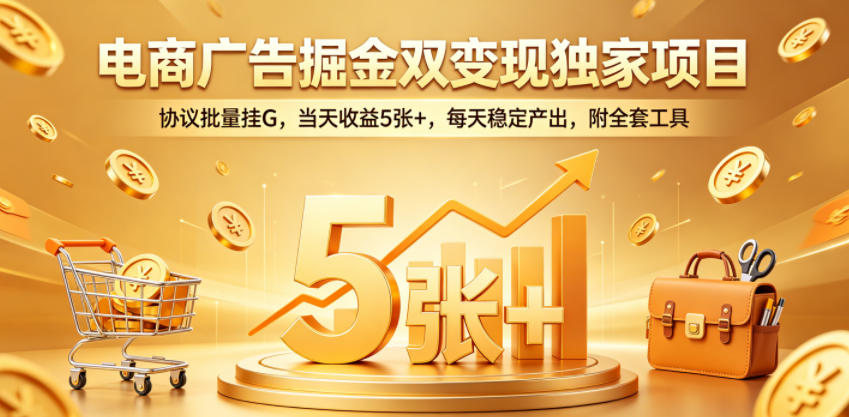 电商广告掘金双变现独家项目，协议批量挂G，当天收益5张+，每天稳定产出，附全套工具【揭秘】-搞钱利器