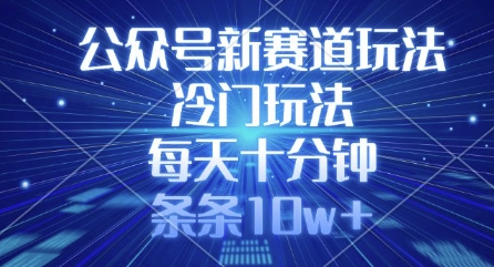 公众号新赛道玩法，冷门玩法，每天十分钟，条条10w+-搞钱利器
