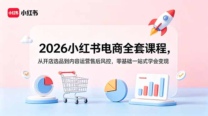 2026小红书电商全套课程,从开店选品到内容运营售后风控,零基础一站式学会变现-搞钱利器
