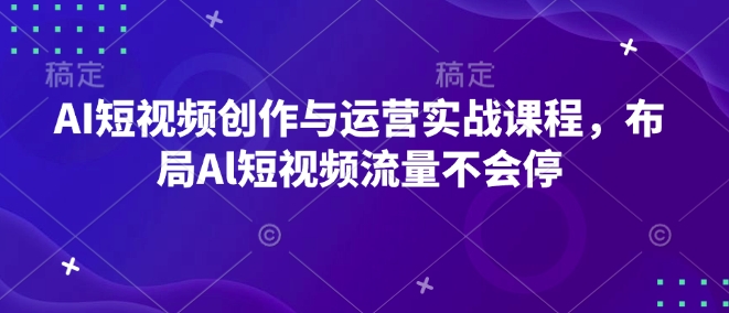 AI短视频创作与运营实战课程，布局Al短视频流量不会停-搞钱利器