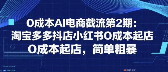 0成本AI电商截流第2期：淘宝多多抖店小红书0成本起店，简单粗暴-搞钱利器